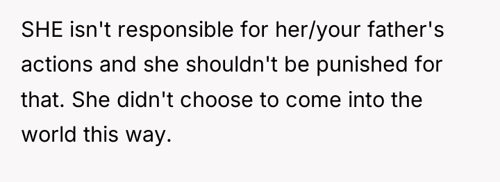 SHE isn't responsible for her/your father's actions and she shouldn't...