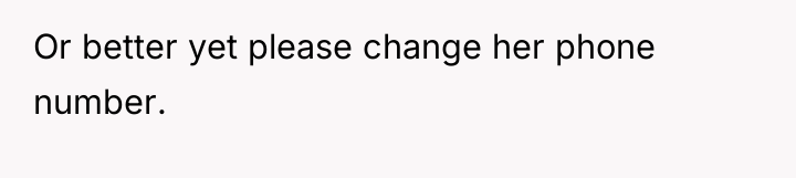 Or better yet please change her phone number.