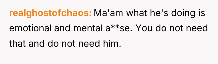 realghostofchaos Ma'am what he's doing is emotional and mental a**se....