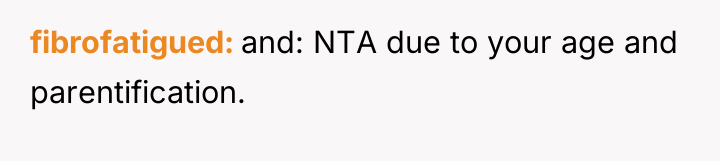 fibrofatigued and: NTA due to your age and parentification.