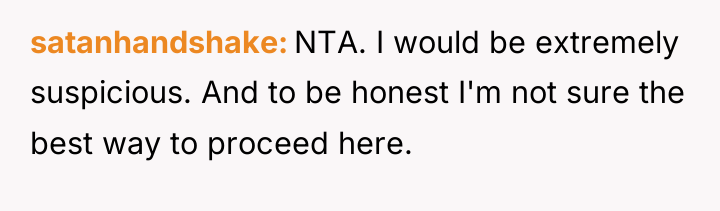 satanhandshake NTA. I would be extremely suspicious. And to be...