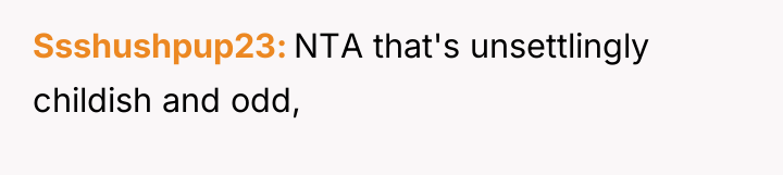 Ssshushpup23 NTA that's unsettlingly childish and odd,