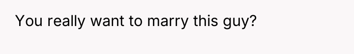 You really want to marry this guy?