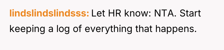 lindslindslindsss Let HR know: NTA. Start keeping a log of...