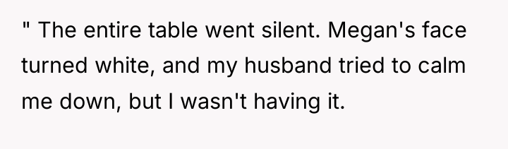 " The entire table went silent. Megan's face turned white,...