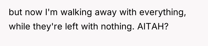 but now I'm walking away with everything, while they're left...