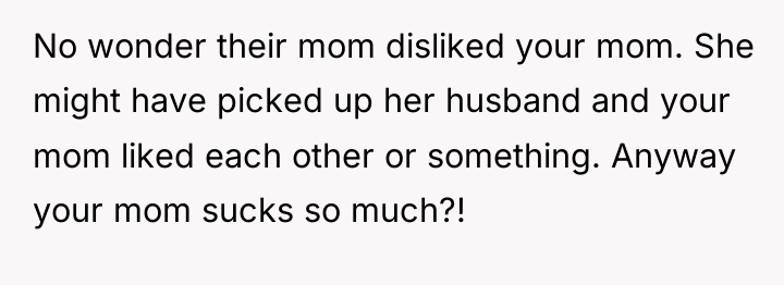 No wonder their mom disliked your mom. She might have...