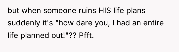 but when someone ruins HIS life plans suddenly it's "how...