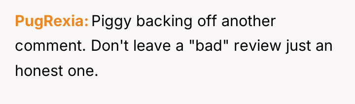 PugRexia Piggy backing off another comment. Don't leave a "bad"...