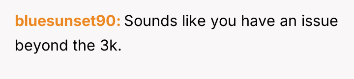 bluesunset90 Sounds like you have an issue beyond the 3k.