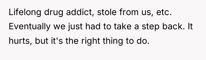 Lifelong drug addict, stole from us, etc. Eventually we just...