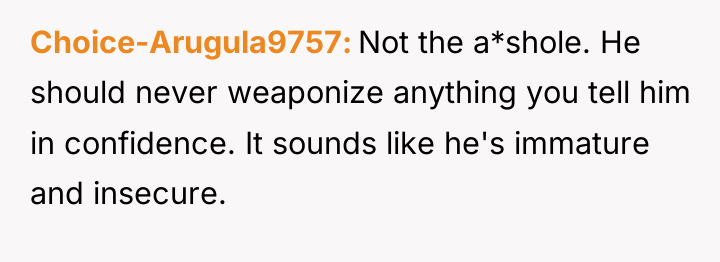 Choice-Arugula9757 Not the a*shole. He should never weaponize anything you...