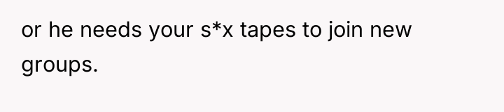 or he needs your s*x tapes to join new groups.