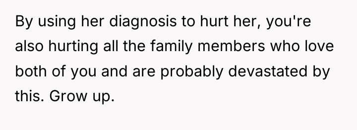 By using her diagnosis to hurt her, you're also hurting...