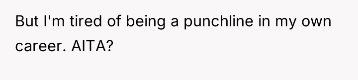 But I'm tired of being a punchline in my own...