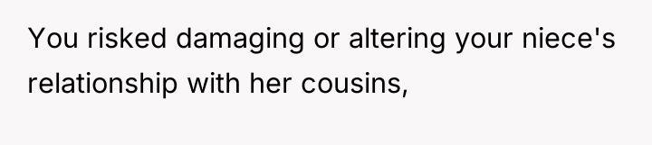 You risked damaging or altering your niece's relationship with her...