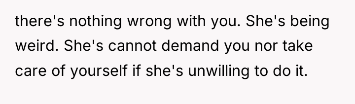 there's nothing wrong with you. She's being weird. She's cannot...