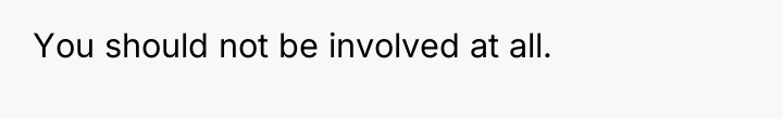 You should not be involved at all.