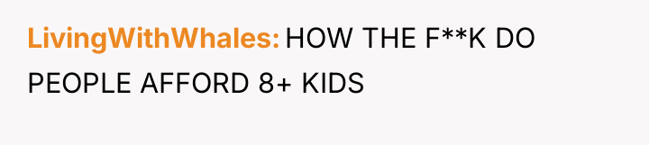LivingWithWhales HOW THE F**K DO PEOPLE AFFORD 8+ KIDS