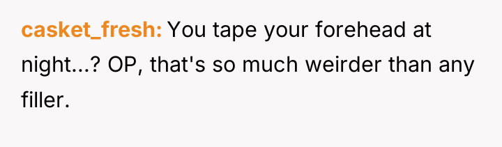 casket_fresh You tape your forehead at night...? OP, that's so...