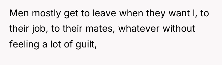 Men mostly get to leave when they want l, to...