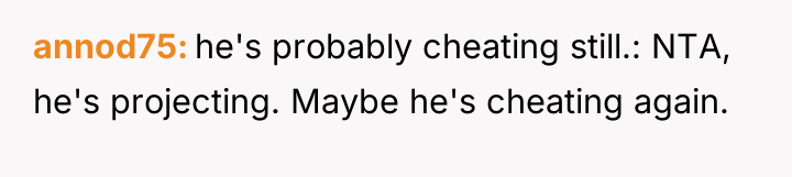 annod75 he's probably cheating still.: NTA, he's projecting. Maybe he's...