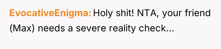 EvocativeEnigma Holy shit! NTA, your friend (Max) needs a severe...