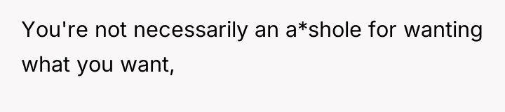 You're not necessarily an a*shole for wanting what you want,
