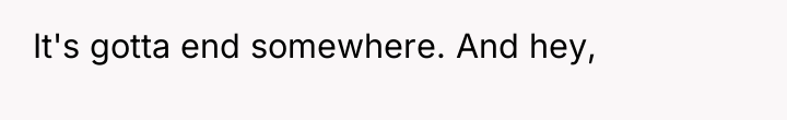 It's gotta end somewhere. And hey,