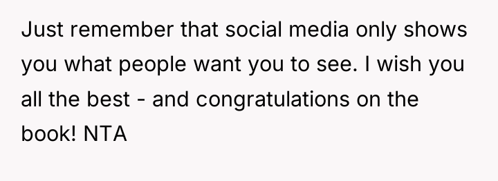 Just remember that social media only shows you what people...