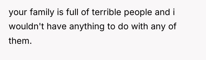 your family is full of terrible people and i wouldn't...