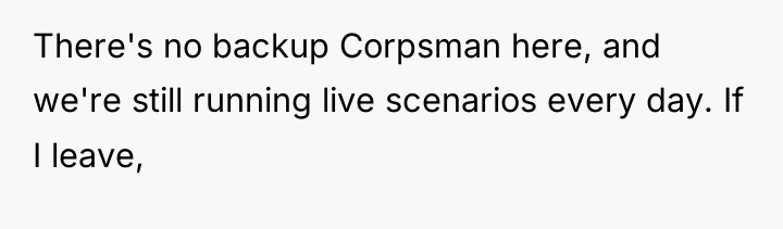 There's no backup Corpsman here, and we're still running live...