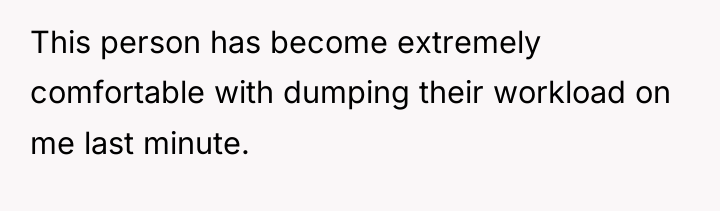 This person has become extremely comfortable with dumping their workload...