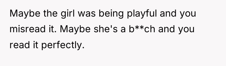 Maybe the girl was being playful and you misread it....