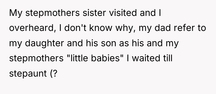 My stepmothers sister visited and I overheard, I don't know...