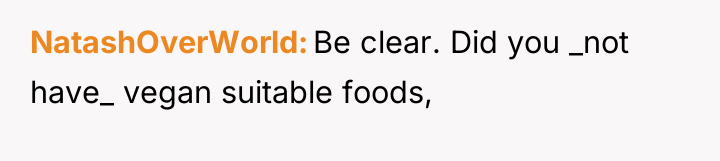 NatashOverWorld Be clear. Did you _not have_ vegan suitable foods,