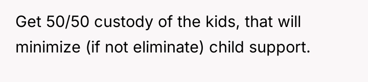 Get 50/50 custody of the kids, that will minimize (if...