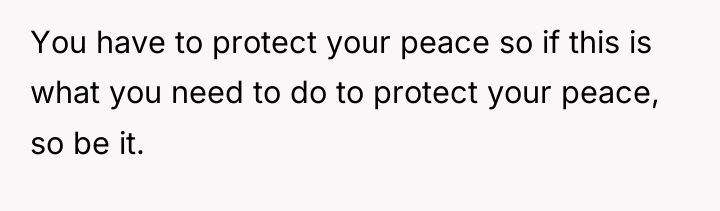 You have to protect your peace so if this is...