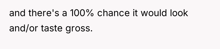 and there's a 100% chance it would look and/or taste...