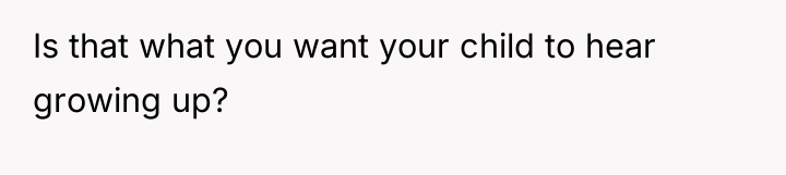Is that what you want your child to hear growing...