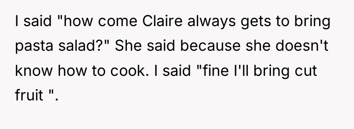 I said "how come Claire always gets to bring pasta...