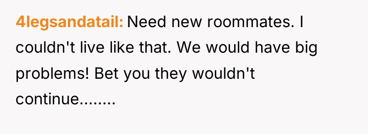 4legsandatail Need new roommates. I couldn't live like that. We...