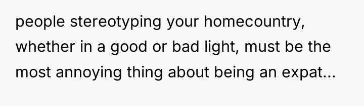 people stereotyping your homecountry, whether in a good or bad...