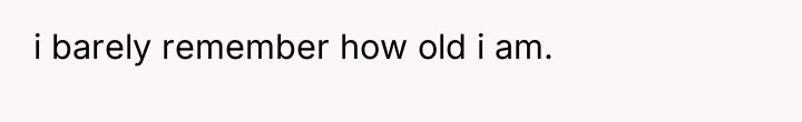 i barely remember how old i am.