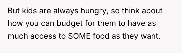 But kids are always hungry, so think about how you...