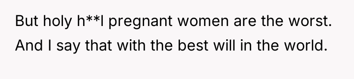 But holy h**l pregnant women are the worst. And I...