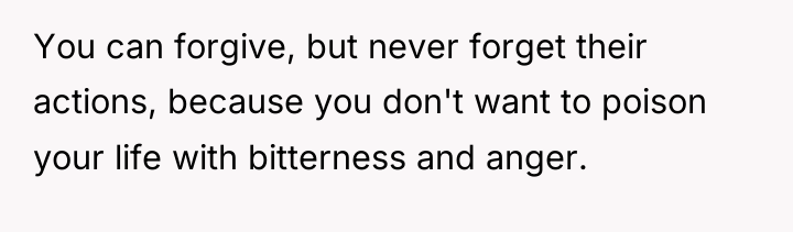 You can forgive, but never forget their actions, because you...