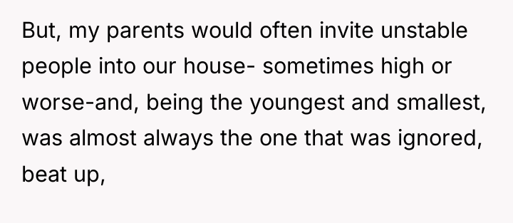 But, my parents would often invite unstable people into our...