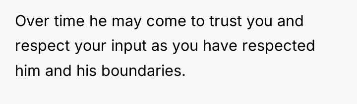 Over time he may come to trust you and respect...