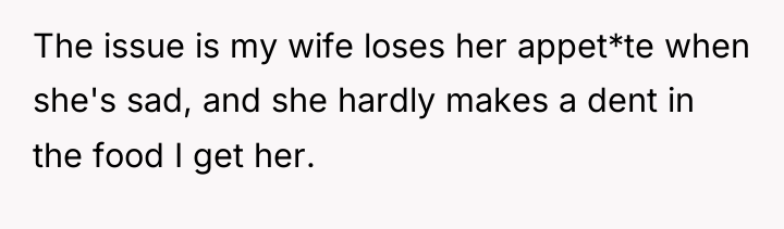 The issue is my wife loses her appet*te when she's...